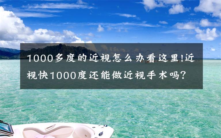 1000多度的近视怎么办看这里!近视快1000度还能做近视手术吗？建筑工程师用亲身经历来解答