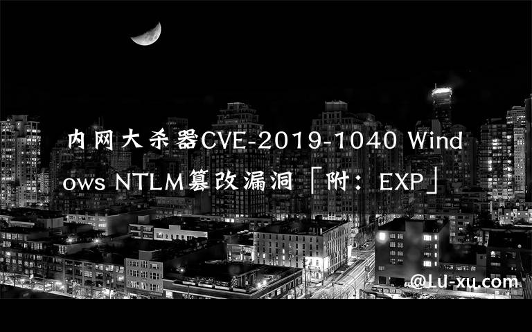内网大杀器CVE-2019-1040 Windows NTLM篡改漏洞「附：EXP」
