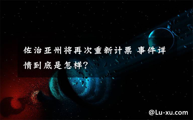 佐治亚州将再次重新计票 事件详情到底是怎样？