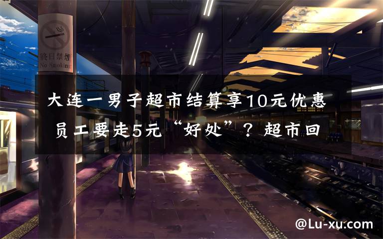 大连一男子超市结算享10元优惠 员工要走5元“好处”？超市回应了