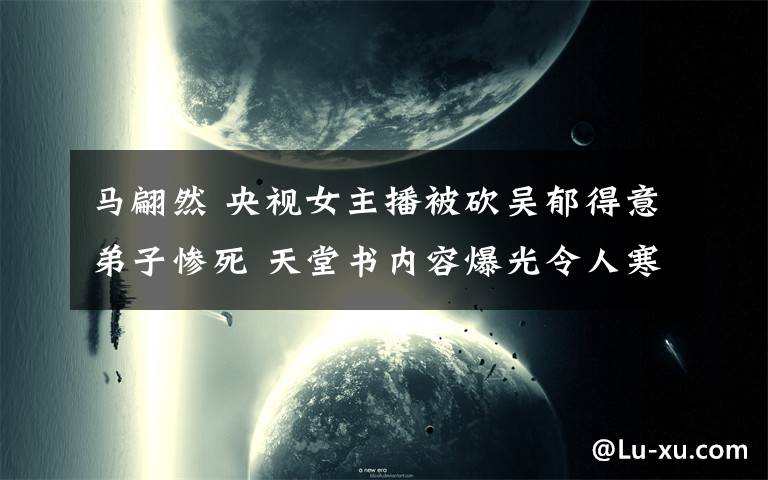 马翩然 央视女主播被砍吴郁得意弟子惨死 天堂书内容爆光令人寒颤发毛