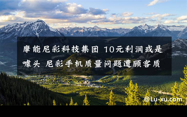摩能尼彩科技集团 10元利润或是噱头 尼彩手机质量问题遭顾客质疑