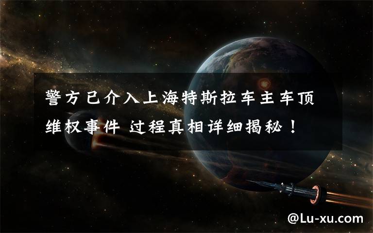 警方已介入上海特斯拉车主车顶维权事件 过程真相详细揭秘！