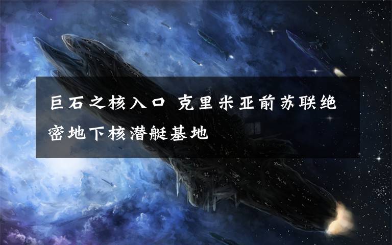 巨石之核入口 克里米亚前苏联绝密地下核潜艇基地