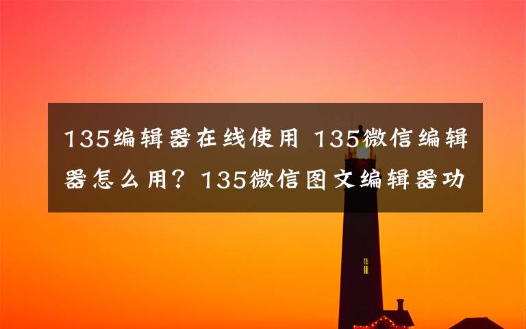 135编辑器在线使用 135微信编辑器怎么用？135微信图文编辑器功能使用方法教程