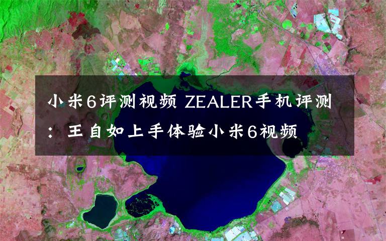小米6评测视频 ZEALER手机评测：王自如上手体验小米6视频