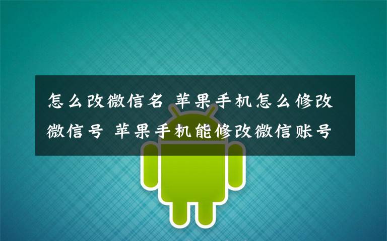 怎么改微信名 苹果手机怎么修改微信号 苹果手机能修改微信账号名吗