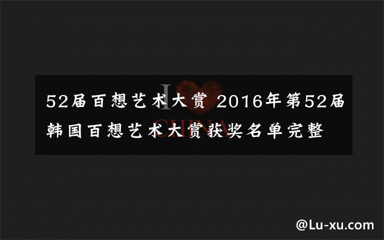 52届百想艺术大赏 2016年第52届韩国百想艺术大赏获奖名单完整版公布