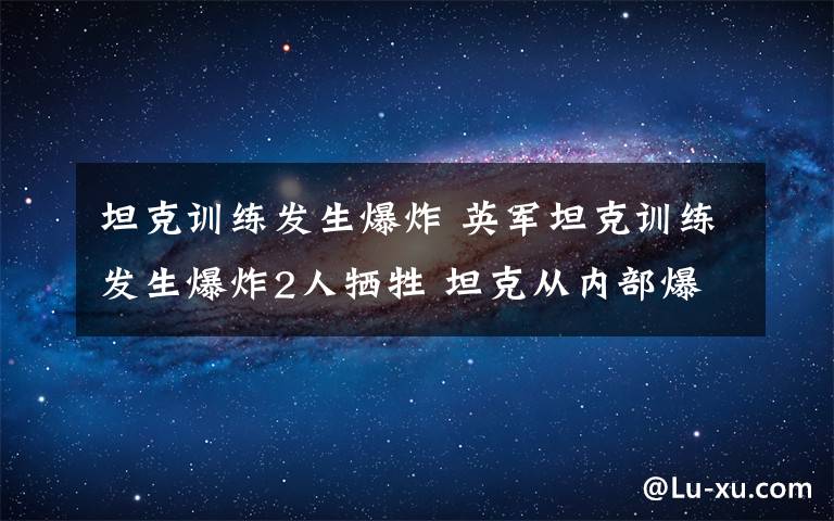 坦克训练发生爆炸 英军坦克训练发生爆炸2人牺牲 坦克从内部爆炸让人不解