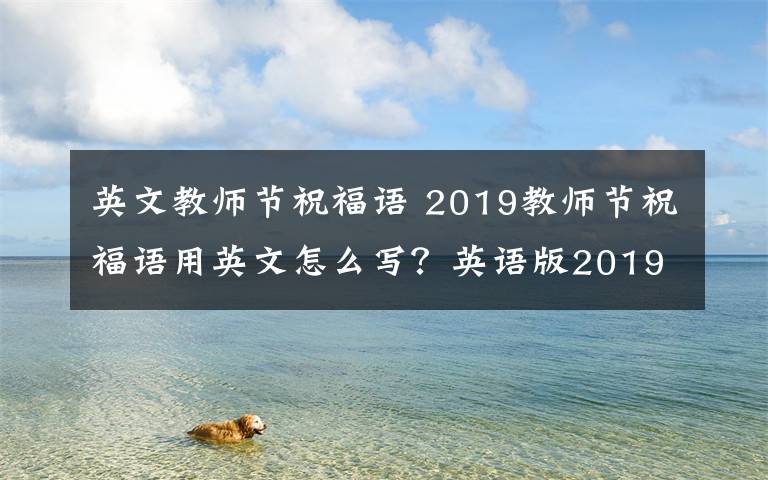 英文教师节祝福语 2019教师节祝福语用英文怎么写？英语版2019教师节祝福语大全