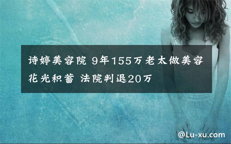 诗婷美容院 9年155万老太做美容花光积蓄 法院判退20万