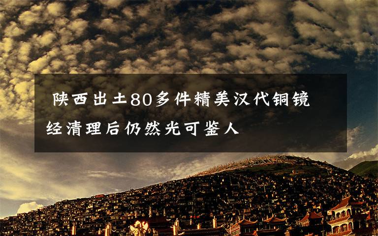  陕西出土80多件精美汉代铜镜 经清理后仍然光可鉴人