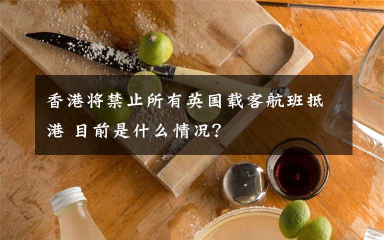 香港将禁止所有英国载客航班抵港 目前是什么情况？