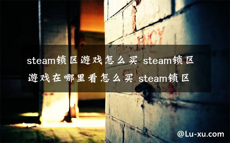 steam锁区游戏怎么买 steam锁区游戏在哪里看怎么买 steam锁区游戏如何安装