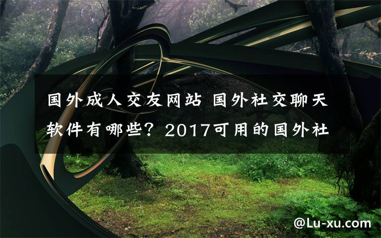 国外成人交友网站 国外社交聊天软件有哪些？2017可用的国外社交APP排行推荐