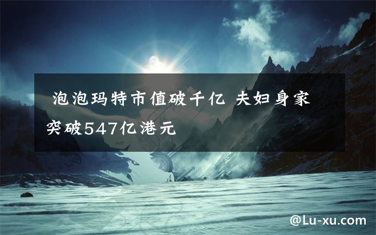  泡泡玛特市值破千亿 夫妇身家突破547亿港元