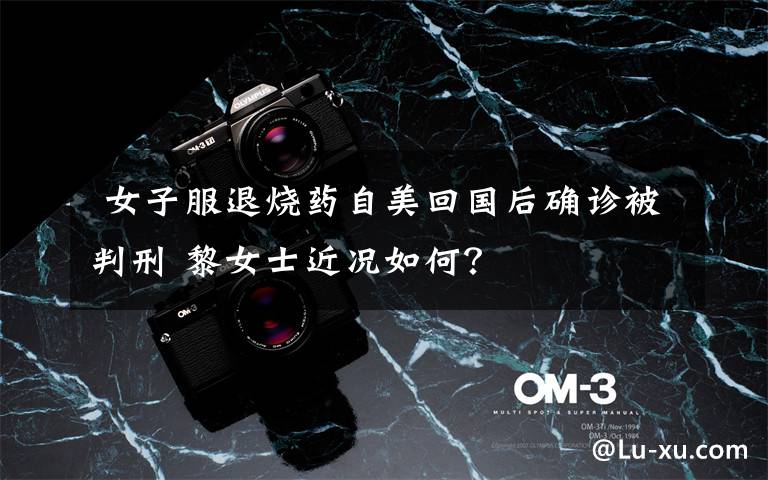  女子服退烧药自美回国后确诊被判刑 黎女士近况如何？