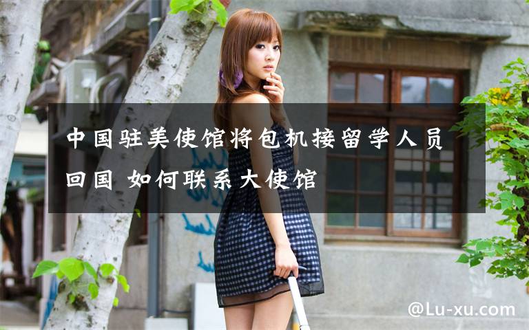 中国驻美使馆将包机接留学人员回国 如何联系大使馆
