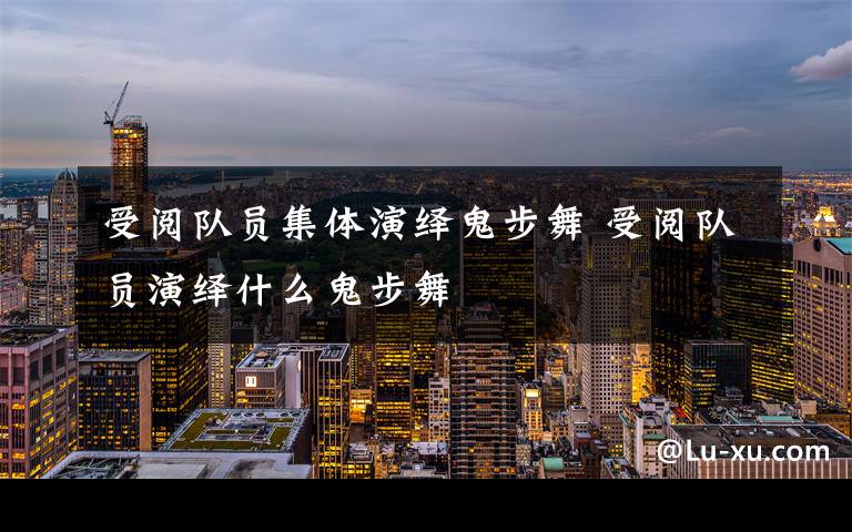 受阅队员集体演绎鬼步舞 受阅队员演绎什么鬼步舞