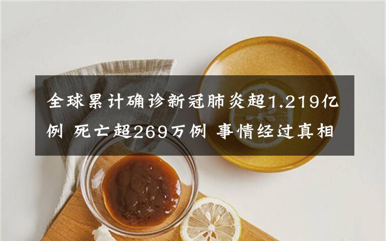 全球累计确诊新冠肺炎超1.219亿例 死亡超269万例 事情经过真相揭秘！