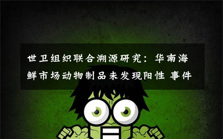 世卫组织联合溯源研究：华南海鲜市场动物制品未发现阳性 事件详细经过！