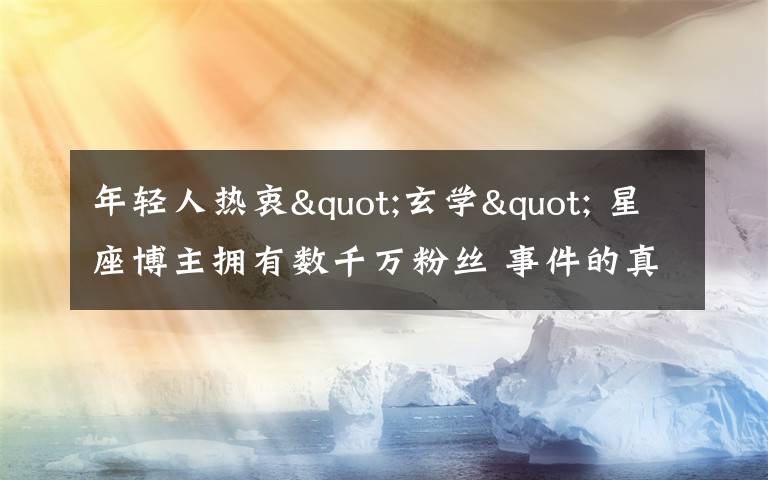 年轻人热衷"玄学" 星座博主拥有数千万粉丝 事件的真相是什么？