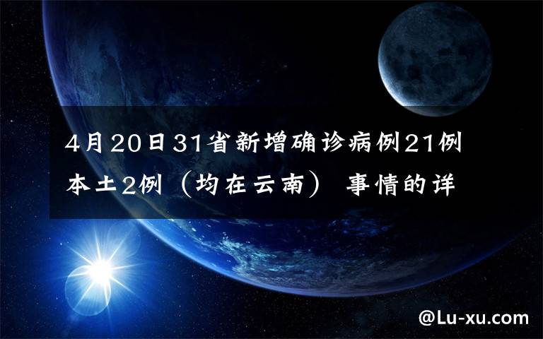 4月20日31省新增确诊病例21例 本土2例（均在云南） 事情的详情始末是怎么样了！