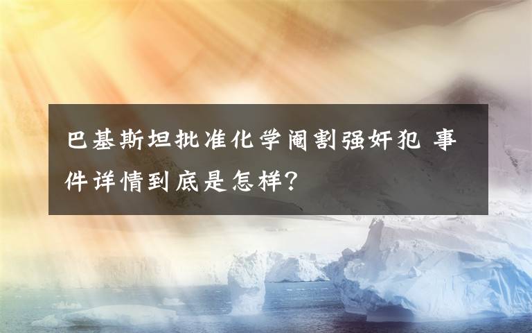 巴基斯坦批准化学阉割强奸犯 事件详情到底是怎样？