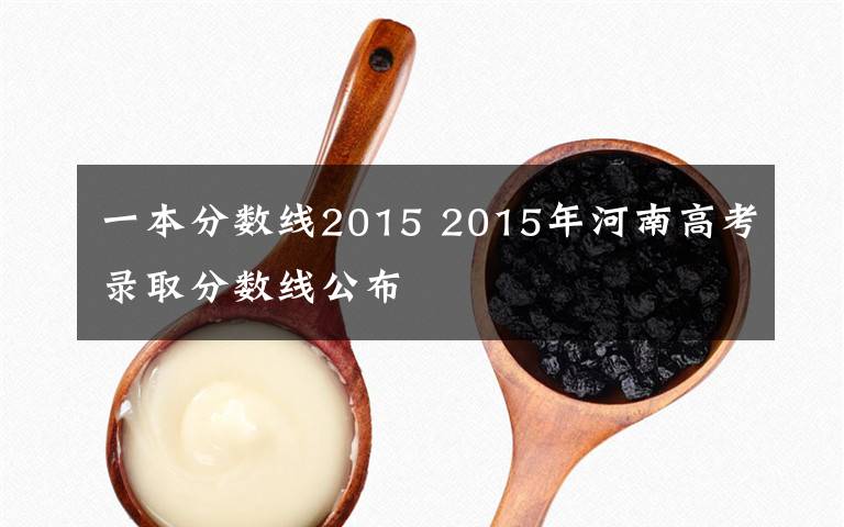 一本分数线2015 2015年河南高考录取分数线公布