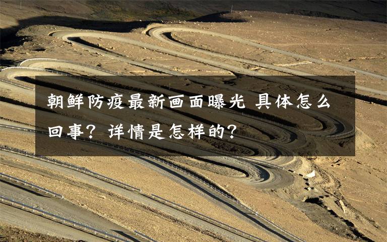 朝鲜防疫最新画面曝光 具体怎么回事？详情是怎样的？