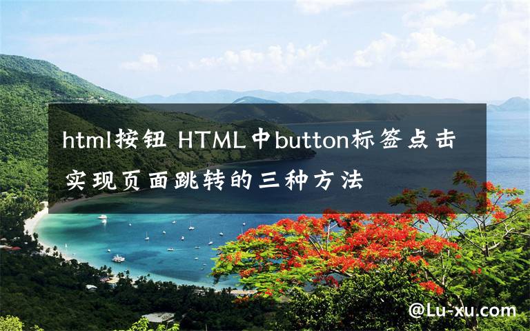 html按钮 HTML中button标签点击实现页面跳转的三种方法