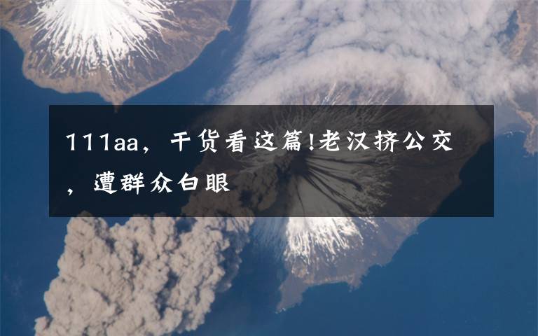 111aa，干货看这篇!老汉挤公交，遭群众白眼