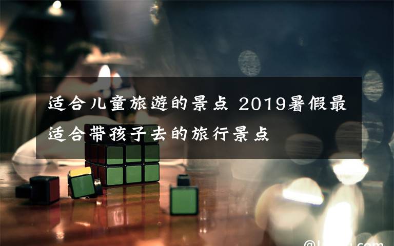 适合儿童旅游的景点 2019暑假最适合带孩子去的旅行景点