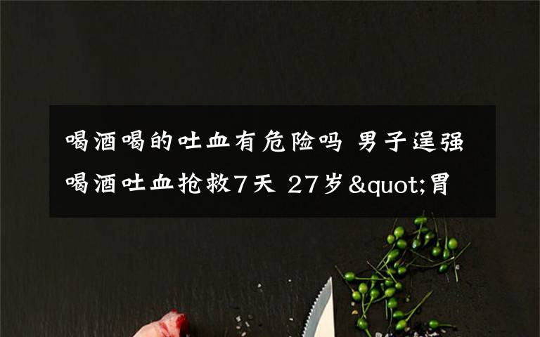 喝酒喝的吐血有危险吗 男子逞强喝酒吐血抢救7天 27岁"胃病男"被朋友劝半斤白酒10多瓶啤酒