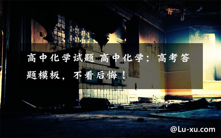 高中化学试题 高中化学：高考答题模板，不看后悔！