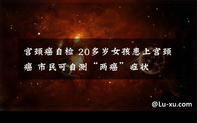 宫颈癌自检 20多岁女孩患上宫颈癌 市民可自测“两癌”症状