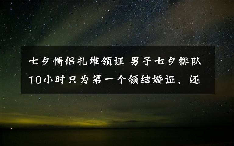 七夕情侣扎堆领证 男子七夕排队10小时只为第一个领结婚证，还有跑腿小哥帮排队：很兴奋