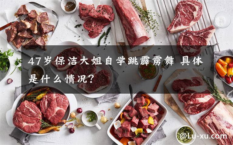 47岁保洁大姐自学跳霹雳舞 具体是什么情况？