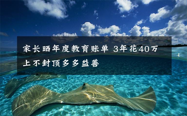 家长晒年度教育账单 3年花40万上不封顶多多益善