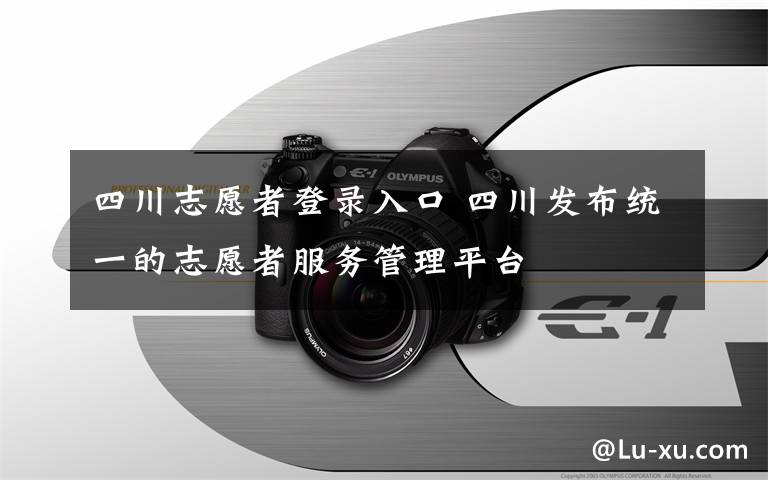 四川志愿者登录入口 四川发布统一的志愿者服务管理平台