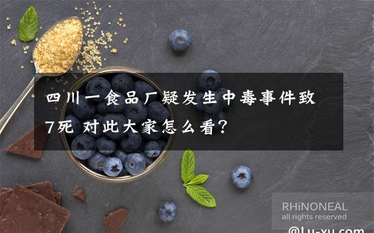 四川一食品厂疑发生中毒事件致7死 对此大家怎么看？