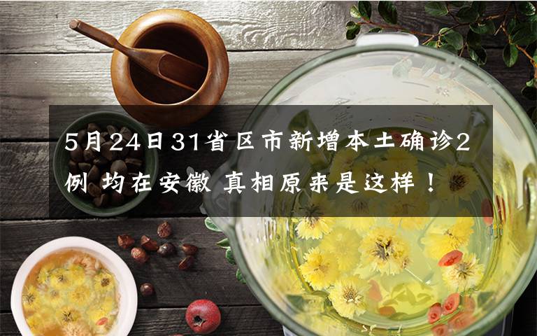 5月24日31省区市新增本土确诊2例 均在安徽 真相原来是这样！