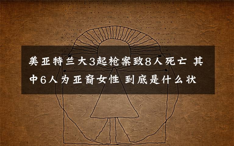 美亚特兰大3起枪案致8人死亡 其中6人为亚裔女性 到底是什么状况？