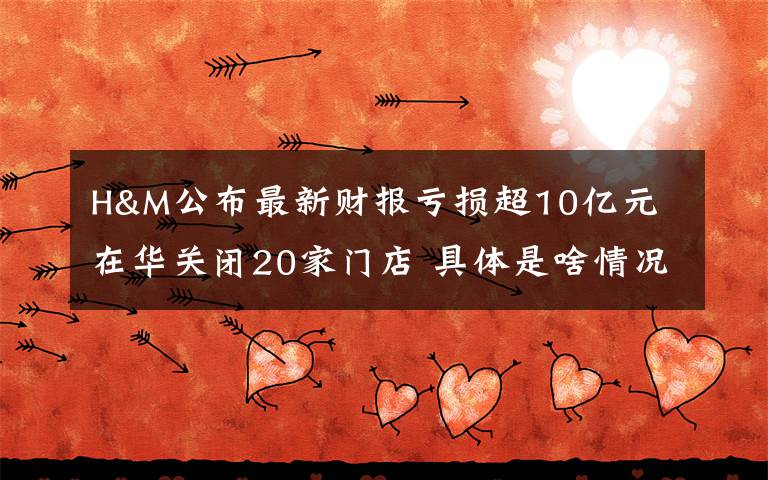 H&M公布最新财报亏损超10亿元 在华关闭20家门店 具体是啥情况?