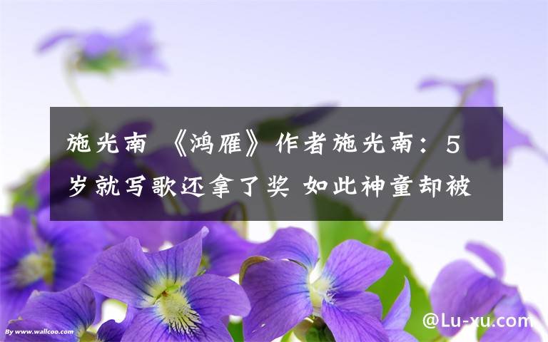 施光南 《鸿雁》作者施光南：5岁就写歌还拿了奖 如此神童却被称“怪癖人”？