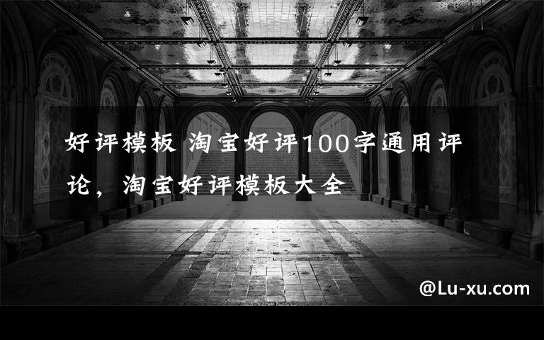 好评模板 淘宝好评100字通用评论，淘宝好评模板大全