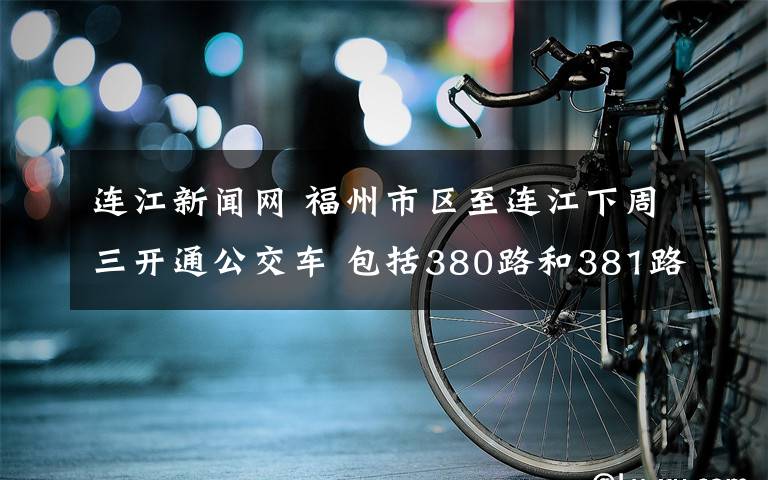 连江新闻网 福州市区至连江下周三开通公交车 包括380路和381路