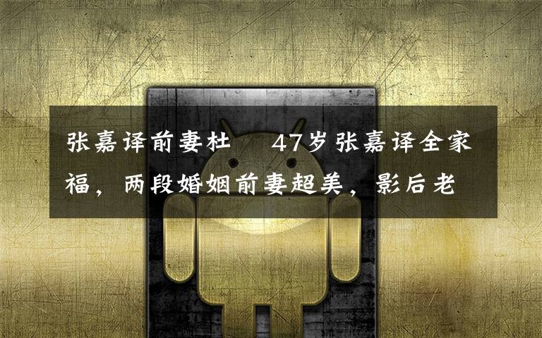 张嘉译前妻杜珺 47岁张嘉译全家福，两段婚姻前妻超美，影后老婆像马伊琍