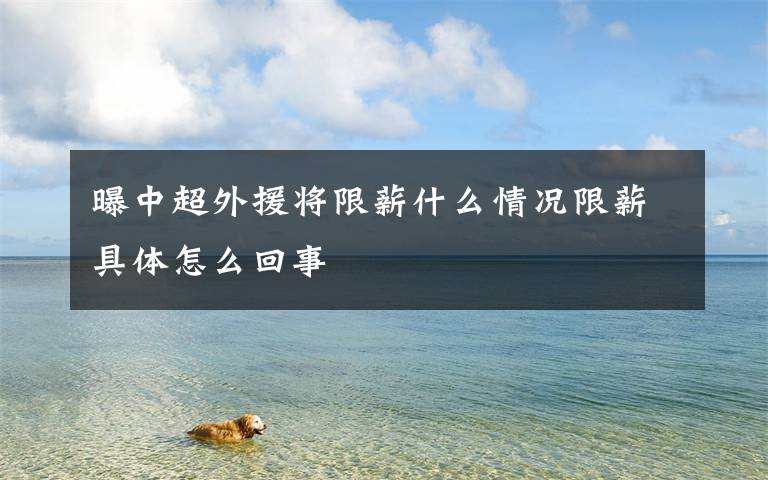 曝中超外援将限薪什么情况限薪具体怎么回事
