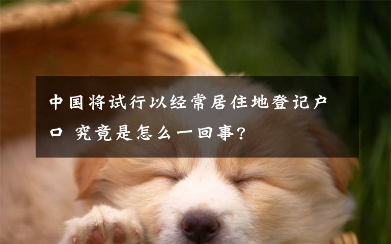 中国将试行以经常居住地登记户口 究竟是怎么一回事?